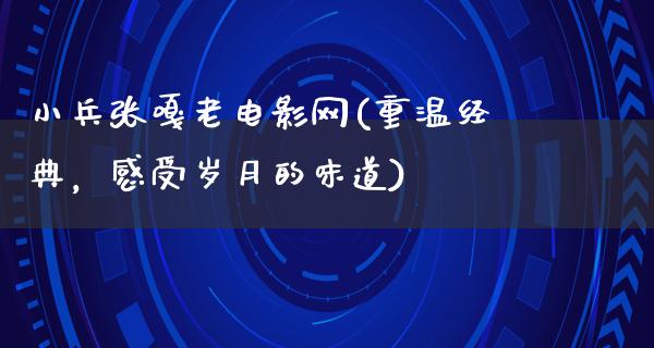 小兵张嘎老电影网(重温经典，感受岁月的味道)