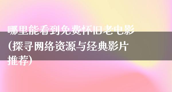 哪里能看到免费怀旧老电影(探寻网络资源与经典影片推荐)