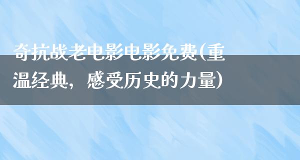 奇抗战老电影电影免费(重温经典，感受历史的力量)