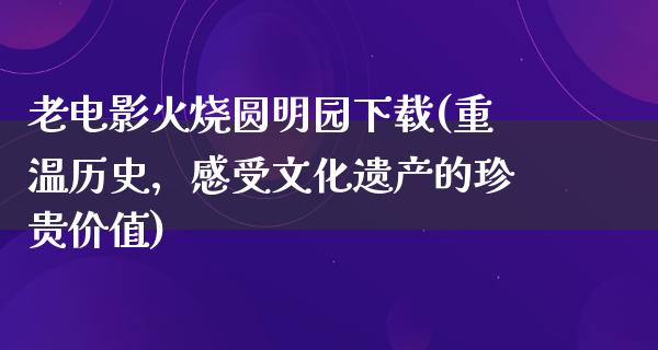 老电影火烧圆明园下载(重温历史，感受文化遗产的珍贵价值)