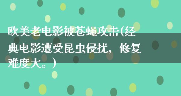 欧美老电影被苍蝇攻击(经典电影遭受昆虫侵扰，修复难度大。)