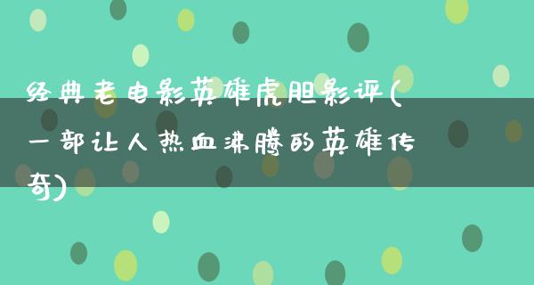 经典老电影英雄虎胆影评(一部让人热血沸腾的英雄传奇)