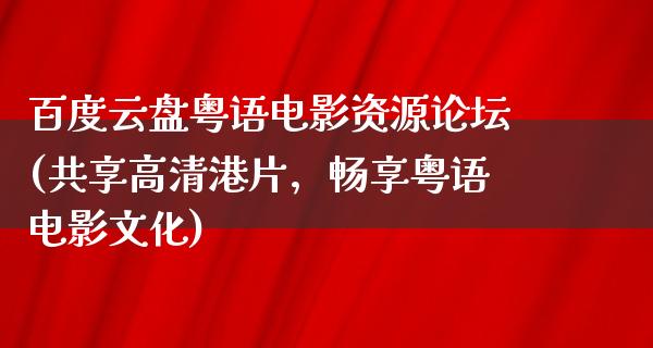 百度云盘粤语电影资源论坛(共享高清港片，畅享粤语电影文化)