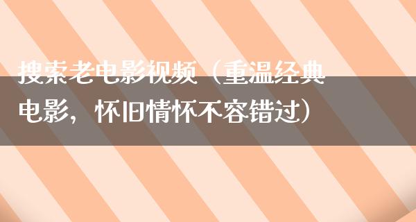 搜索老电影视频（重温经典电影，怀旧情怀不容错过）