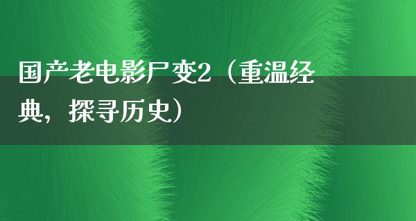 国产老电影尸变2（重温经典，探寻历史）