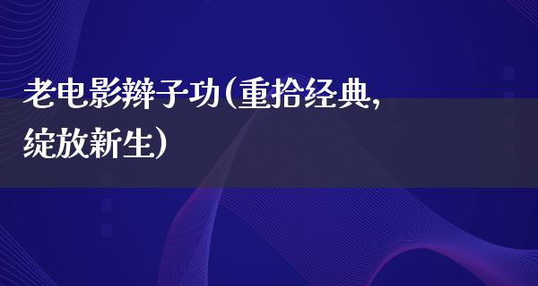 老电影辫子功(重拾经典，绽放新生)