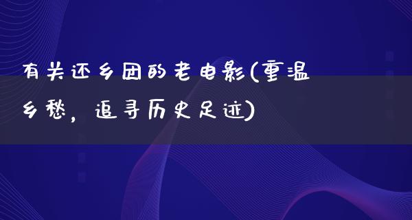 有关还乡团的老电影(重温乡愁，追寻历史足迹)