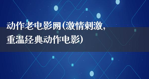 动作老电影网(激情刺激，重温经典动作电影)