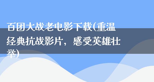 百团大战老电影下载(重温经典抗战影片，感受英雄壮举)