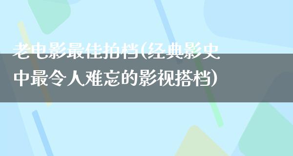 老电影最佳拍档(经典影史中最令人难忘的影视搭档)