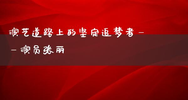 演艺道路上的坚定追梦者——演员张丽