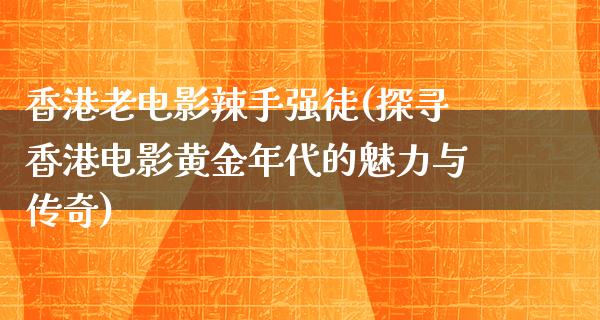 香港老电影辣手强徒(探寻香港电影黄金年代的魅力与传奇)