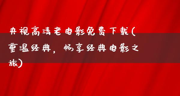 央视高清老电影免费下载(重温经典，畅享经典电影之旅)