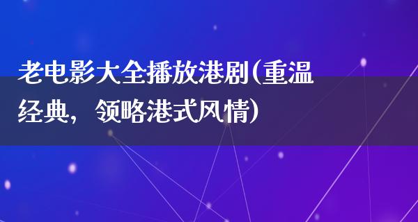 老电影大全播放港剧(重温经典，领略港式风情)