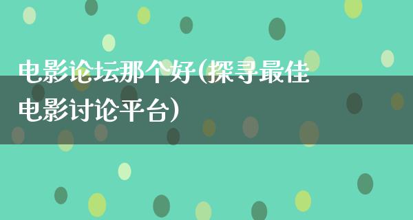 电影论坛那个好(探寻最佳电影讨论平台)