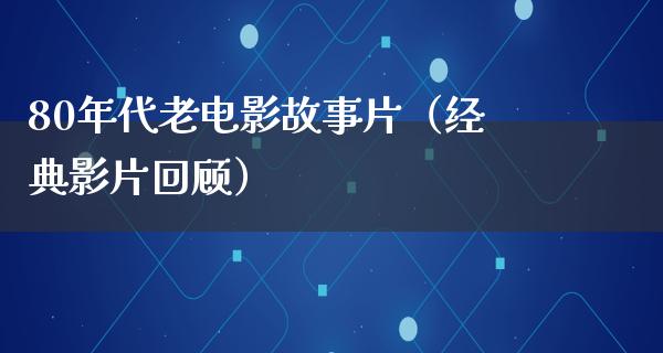 80年代老电影故事片（经典影片回顾）