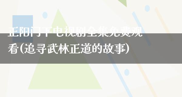 正阳门下电视剧全集免费观看(追寻武林正道的故事)