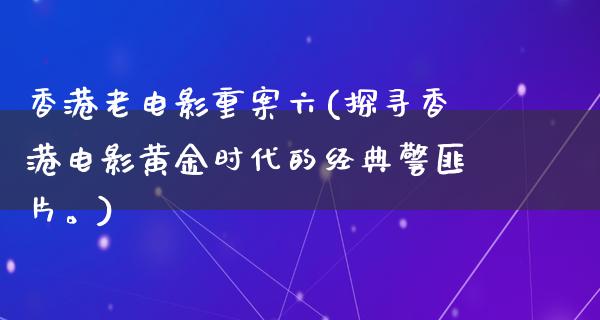 香港老电影重案六(探寻香港电影黄金时代的经典警匪片。)