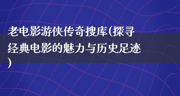 老电影游侠传奇搜库(探寻经典电影的魅力与历史足迹)