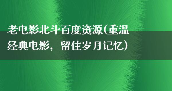 老电影北斗百度资源(重温经典电影，留住岁月记忆)