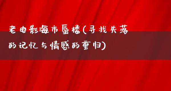 老电影海市蜃楼(寻找失落的记忆与情感的重归)