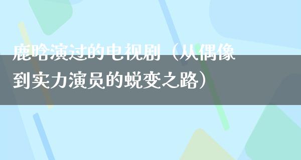 鹿晗演过的电视剧（从偶像到实力演员的蜕变之路）