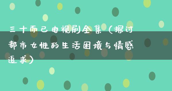 三十而已电视剧全集（探讨都市女性的生活困境与情感追求）