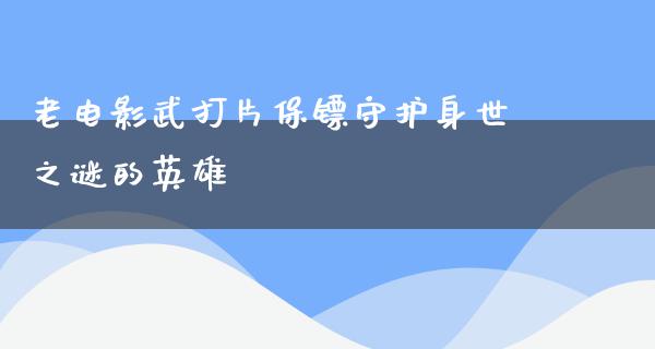 老电影武打片保镖守护身世之谜的英雄