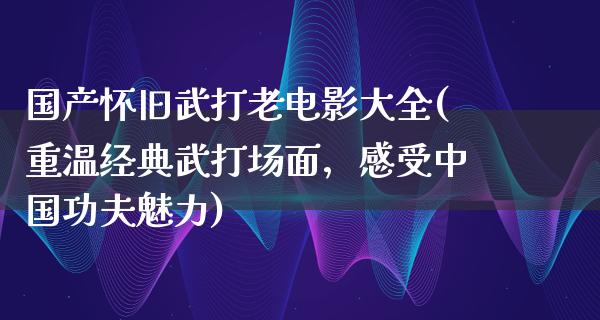 国产怀旧武打老电影大全(重温经典武打场面，感受中国功夫魅力)