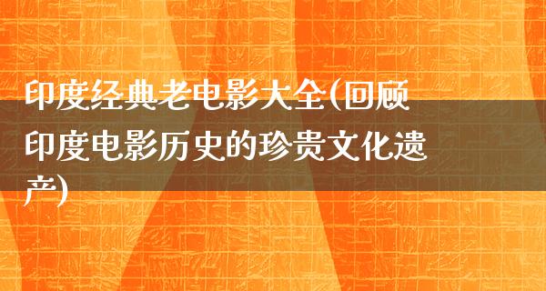 印度经典老电影大全(回顾印度电影历史的珍贵文化遗产)