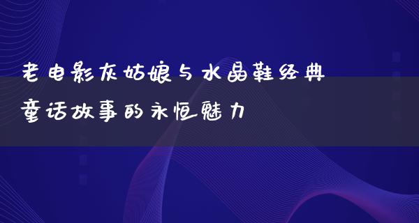 老电影灰姑娘与水晶鞋经典童话故事的永恒魅力