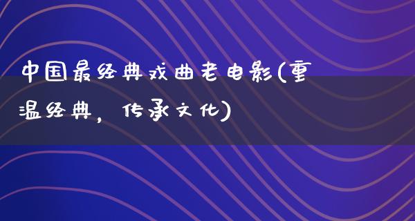 中国最经典戏曲老电影(重温经典，传承文化)