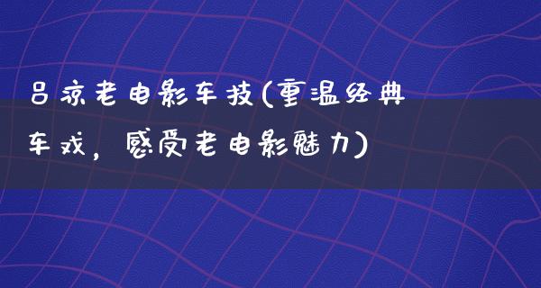 吕凉老电影车技(重温经典车戏，感受老电影魅力)