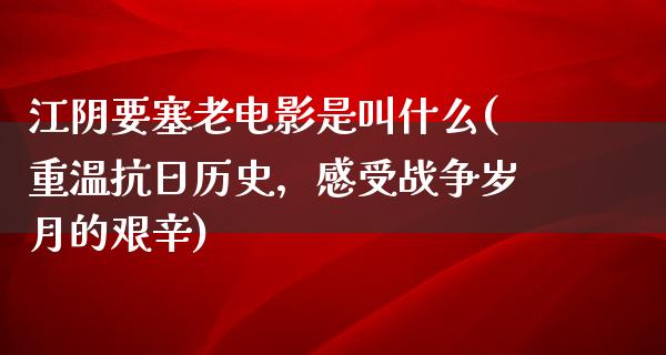 江阴要塞老电影是叫什么(重温抗日历史，感受战争岁月的艰辛)