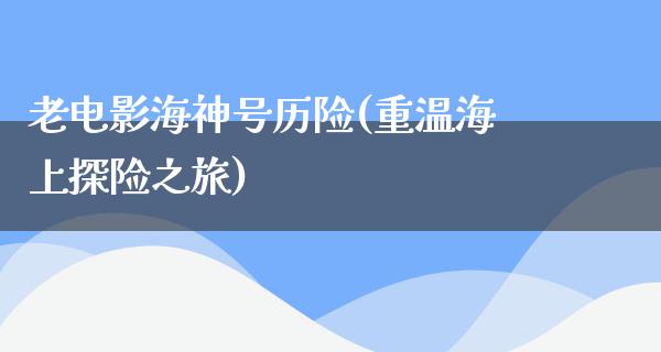 老电影海神号历险(重温海上探险之旅)