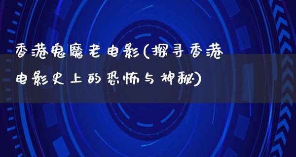 香港鬼魔老电影(探寻香港电影史上的恐怖与神秘)