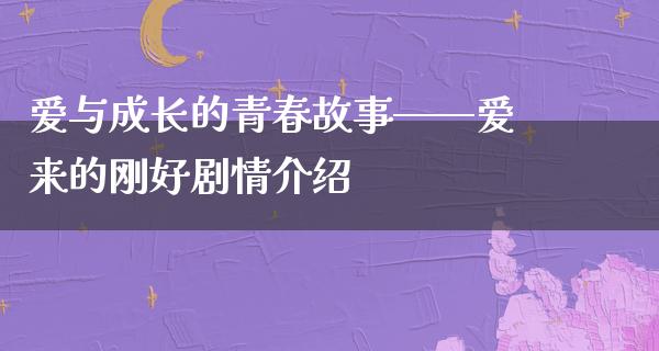 爱与成长的青春故事——爱来的刚好剧情介绍