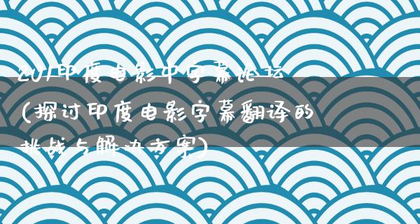 201印度电影中字幕论坛(探讨印度电影字幕翻译的挑战与解决方案)