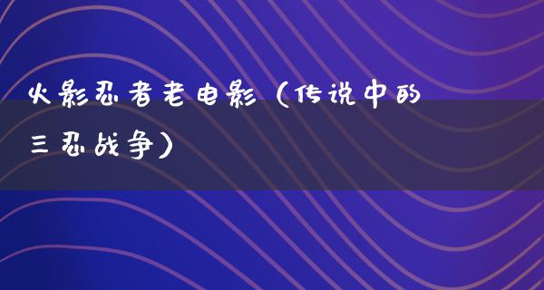 火影忍者老电影（传说中的三忍战争）