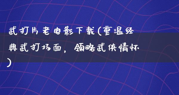 武打片老电影下载(重温经典武打场面，领略武侠情怀)