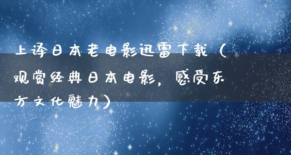 上译日本老电影迅雷下载（观赏经典日本电影，感受东方文化魅力）