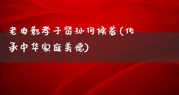 老电影孝子贤孙伺候着(传承中华家庭美德)