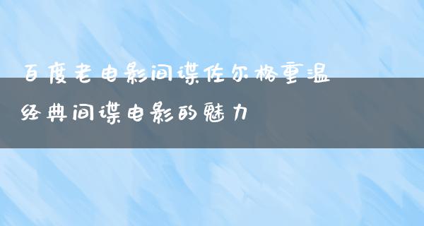 百度老电影间谍佐尔格重温经典间谍电影的魅力