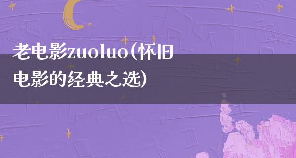 老电影zuoluo(怀旧电影的经典之选)