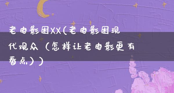 老电影困XX(老电影困现代观众（怎样让老电影更有看点）)