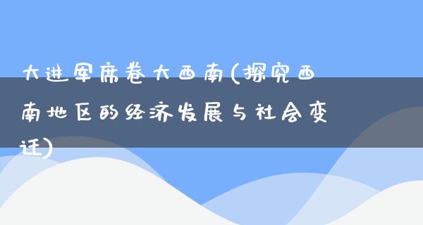 大进军席卷大西南(探究西南地区的经济发展与社会变迁)