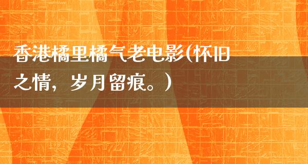 香港橘里橘气老电影(怀旧之情，岁月留痕。)