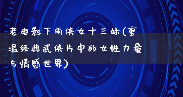 老电影下雨侠女十三妹(重温经典武侠片中的女性力量与情感世界)