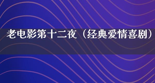 老电影第十二夜（经典爱情喜剧）