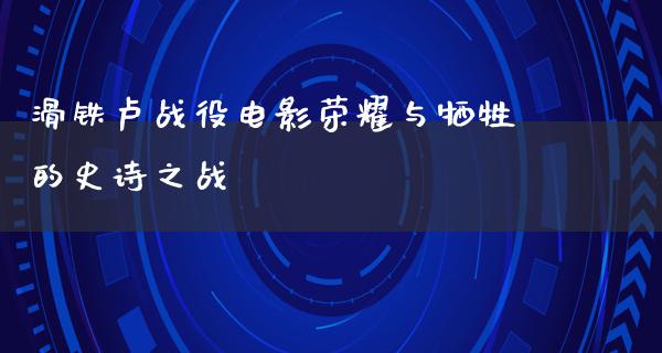 滑铁卢战役电影荣耀与牺牲的史诗之战